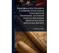 ParecbolÃ] Sive Excerpta E Corpore Statutorum Universitatis Oxoniensis. Accedunt Articuli Religionis Xxxix in Ecclesia Anglicana Recepti
