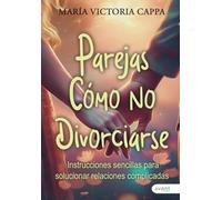 Parejas cómo no divorciarse: Instrucciones sencillas para solucionar relaciones complicadas.