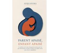 Parent Apaisé, Enfant Apaisé: Le système en 21 jours du parent anxieux pour ne pas transmettre ses peurs et élever un enfant serein, sans crier ni culpabiliser (AEQUANIMA)