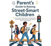 Parent’s Guide to Raising Street-Smart Children: How to Build Confident, Aware, and Independent Kids Who Make Smart Decisions, Stay Safe, and Thrive in the Real World