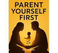 Parent Yourself First: Transform Your Mindset And Behavior To Raise Confident, Emotionally Resilient Children While Becoming The Best Version Of Yourself As A Parent: 1 (Parenting Series)