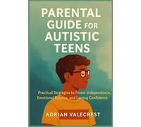 PARENTAL GUIDE FOR AUTISTIC TEENS: Practical Strategies to Foster Independence, Emotional Balance, and Lasting Confidence