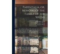 Parentalia, or, Memoirs of the Family of the Wrens: Viz. of Mathew Bishop of Ely, Christopher Dean of Windsor, &c. but Chiefly of Sir Christopher ... the Royal Society, &c. &c. : in Which Is...