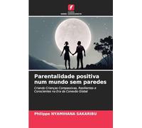 Parentalidade positiva num mundo sem paredes: Criando Crianças Compassivas, Resilientes e Conscientes na Era da Conexão Global