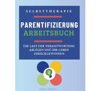 Parentifizierung. Arbeitsbuch: Die Last der Verantwortung ablegen und Ihr Leben zurückgewinnen