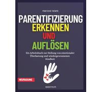 Parentifizierung Erkennen und Auflösen: Ein Arbeitsbuch zur Heilung von emotionaler Überlastung und wiedergewonnenen Kindheit