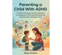 Parenting A Child With Adhd: A Calm, Practical Guide to Raising an Explosive Child and Building an Emotionally Intelligent Kid