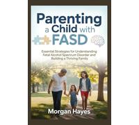 Parenting a Child with FASD: Essential Strategies for Understanding Fetal Alcohol Spectrum Disorder and Building a Thriving Family