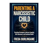 Parenting a Narcissistic Child: Powerful Tools to Decode Their Behavior, Encourage Emotional Growth, Build Stronger Connections, and Achieve Peace in Your Family Life
