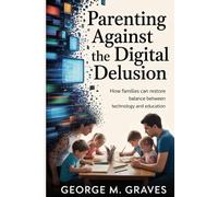 Parenting Against the Digital Delusion: How Families Can Restore Balance Between Technology and Education