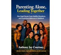 Parenting Alone Leading Together: How Single Parents Create Stability, Boundaries, and Growth from Adolescence to Adulthood