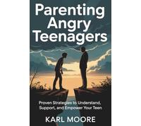 Parenting Angry Teenagers: Proven Strategies to Understand, Support, and Empower Your Teen