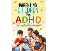 Parenting Children with ADHD: Real-Life Strategies to Build Trust, Boost Focus, Create Calm Routines that Reduce Overwhelm, and to Raise a Happy & Resilient Child