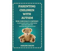 Parenting Children With Autism: From Confusion to Confidence: A Compassionate Guide to Understanding Your Child's World and Supporting Emotional Regulation