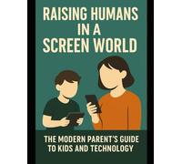 Parenting Digital Native Kids: "Raising Humans in a Screen World: The Modern Parent's Guide to Kids and Technology"