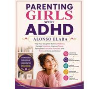 PARENTING GIRLS WITH ADHD: Help Your Daughter Build Confidence, Manage Emotions, Improve Focus, Strengthen Executive Function, and Thrive at Home and School