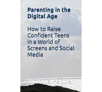 Parenting in the Digital Age: How to Raise Confident Teens in a World of Screens and Social Media