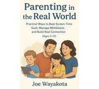Parenting in the Real World: Practical Ways to Beat Screen-Time Guilt, Manage Meltdowns, and Build Real Connection (Ages 0-10)