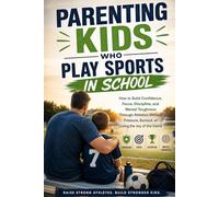Parenting Kids Who Play Sports in School: How to Build Confidence, Focus, Discipline, and Mental Toughness Through Athletics Without Pressure, Burnout, or Losing the Joy of the Game