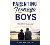 Parenting Teenage Boys: How to Raise Respectful, Responsible Young Men in a Distracted World