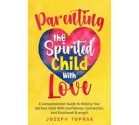 Parenting The Spirited Child With Love: A Compassionate Guide To Raising Your Spirited Child With Confidence, Connection, And Emotional Strength
