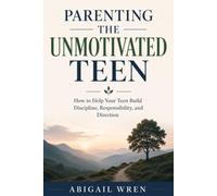 Parenting the Unmotivated Teen: How to Help Your Teen Build Discipline, Responsibility, and Direction