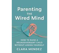 Parenting the Wired Mind: How to Raise a Neurodivergent Child Without Losing Yourself