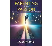 Parenting Their Passion: Transforming Your Dancer’S Passion Into a Lifetime of SUCCESS!