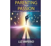 Parenting Their Passion: Transforming Your Dancer’S Passion Into a Lifetime of SUCCESS!