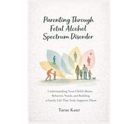 Parenting Through Fetal Alcohol Spectrum Disorder: Understanding Your Child’s Brain, Behavior, Needs, and Building a Family Life That Truly Supports Them