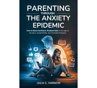 Parenting Through the Anxiety Epidemic: How to Raise Confident, Resilient Kids in the Age of Screens, Social Media, and Constant Pressure