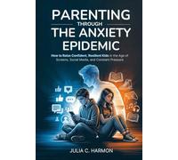 Parenting Through the Anxiety Epidemic: How to Raise Confident, Resilient Kids in the Age of Screens, Social Media, and Constant Pressure