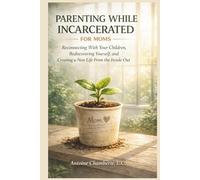 PARENTING WHILE INCARCARATED BOOK FOR MOMS: Reconnecting With Your Children, Rediscovering Yourself, and Creating a New Life From the Inside Out
