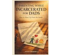 PARENTING WHILE INCARCERATED FOR DADS: HOW TO SHOW UP FROM THE INSIDE