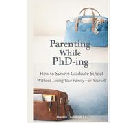Parenting While PhD-ing: How to Survive Graduate School Without Losing Your Family-or Yourself