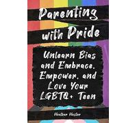 Parenting with Pride: Unlearn Bias and Embrace, Empower, and Love Your LGBTQ+ Teen