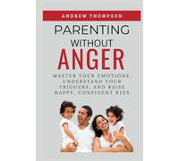 Parenting Without Anger: Master Your Emotions, Understand Your Triggers, and Raise Happy, Confident Kids (Emotional Mastery: Achieving Balance, Peace and Positivity)