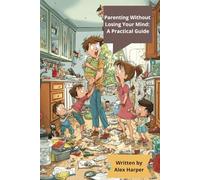 Parenting Without Losing Your Mind: A Practical Guide: No Perfection, Just Practical Advice for Real Parents