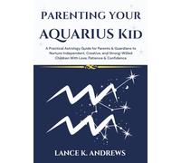 Parenting Your Aquarius Kid: A Practical Astrology Guide for Parents & Guardians to Nurture Independent, Creative, and Strong-Willed Children With ... & Confidence (Astrology-Based Parenting)