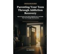 Parenting Your Teen Through Addiction Recovery: How to Protect Your Home, Rebuild Trust, and Guide Your Teen Through Their Recovery