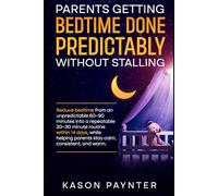 Parents Getting Bedtime Done Predictably Without Stalling: Reduce bedtime from an unpredictable 60 to 90 minutes into a repeatable 20 to 30 minute routine within 14 days