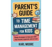 PARENT'S GUIDE TO TIME MANAGEMENT FOR KIDS: Simple Strategies to Help Your Child Stay Focused, Organized, and On Track