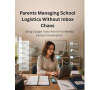 Parents Managing School Logistics Without Inbox Chaos: Using Google Tools And AI For Weekly Family Coordination: The Practical Guide to School ... Organization, and AI-Powered Family Planning