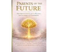 PARENTS OF THE FUTURE - How to Raise Leaders, Thinkers and High-Performance Children in the 21st Century: Proven Strategies to Build Discipline, Financial Intelligence, Emotional Strength and Future