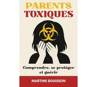 Parents Toxiques: Comprendre, se protéger et guérir. Le Guide Ultime pour Briser l'Emprise