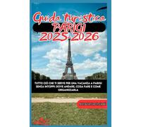 Parigi Guida turistica 2025-2026 Tutto ciò che ti serve per una vacanza a Parigi senza intoppi: dove andare, cosa fare e come organizzarla
