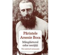 Parintele Arsenie Boca. Mangaietorul celor necajiti - Noi marturii minunate
