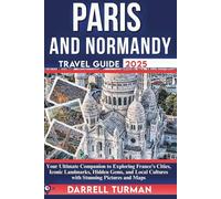 Paris and Normandy Travel Guide 2025: Your Ultimate Companion to Exploring France's Cities, Iconic Landmarks, Hidden Gems, and Local Cultures with Stunning Pictures and Maps