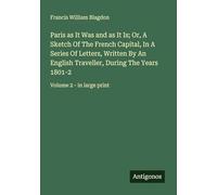 Paris as It Was and as It Is; Or, A Sketch Of The French Capital, In A Series Of Letters, Written By An English Traveller, During The Years 1801-2: Volume 2 - in large print