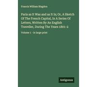Paris as It Was and as It Is; Or, A Sketch Of The French Capital, In A Series Of Letters, Written By An English Traveller, During The Years 1801-2: Volume 1 - in large print